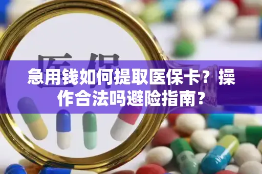 急用钱如何提取医保卡？操作合法吗避险指南？